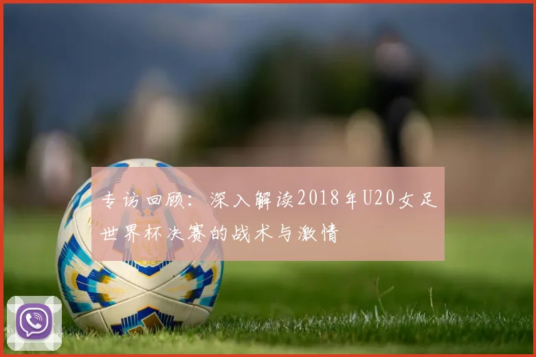 专访回顾:深入解读2018年U20女足世界杯决赛的战术与激情