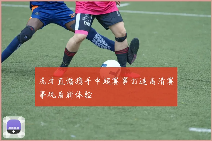 虎牙直播携手中超赛事打造高清赛事观看新体验