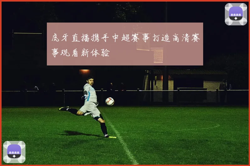 虎牙直播携手中超赛事打造高清赛事观看新体验