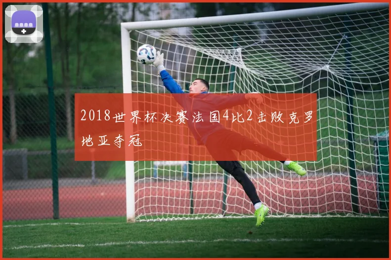 2018世界杯决赛法国4比2击败克罗地亚夺冠