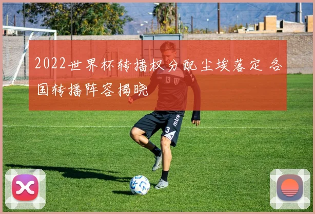 2022世界杯转播权分配尘埃落定 各国转播阵容揭晓