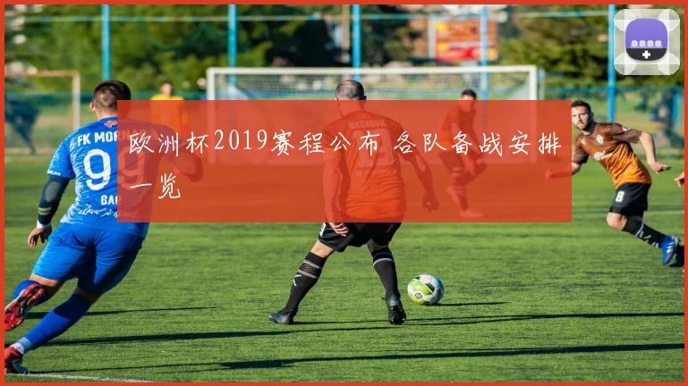 欧洲杯2019赛程公布 各队备战安排一览