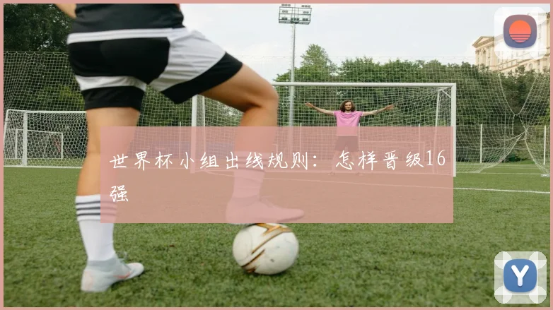 世界杯小组出线规则:怎样晋级16强