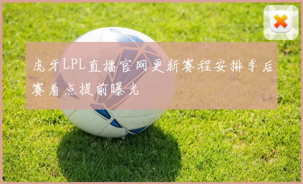 虎牙LPL直播官网更新赛程安排季后赛看点提前曝光