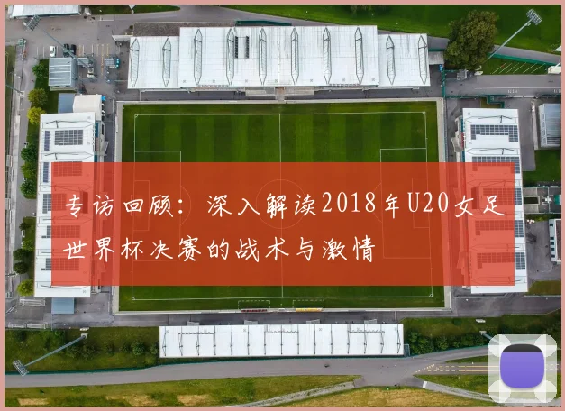 专访回顾:深入解读2018年U20女足世界杯决赛的战术与激情