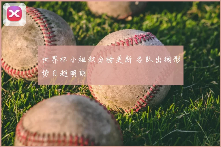 世界杯小组积分榜更新 各队出线形势日趋明朗