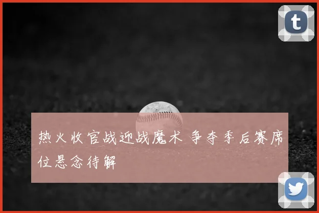 热火收官战迎战魔术 争夺季后赛席位悬念待解