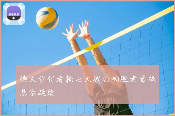 热火步行者抢七大战打响胜者晋级悬念延续