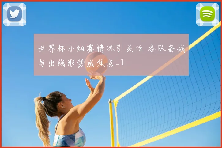 世界杯小组赛情况引关注 各队备战与出线形势成焦点_1
