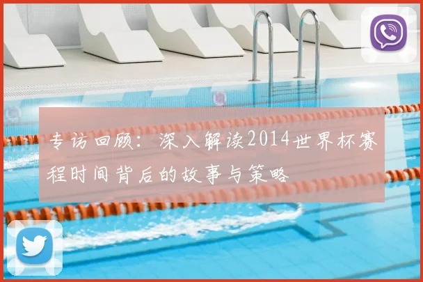 专访回顾:深入解读2014世界杯赛程时间背后的故事与策略