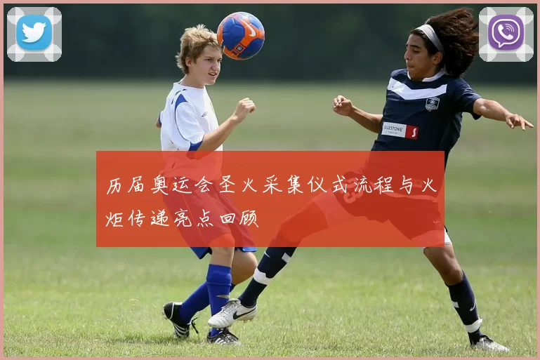 历届奥运会圣火采集仪式流程与火炬传递亮点回顾