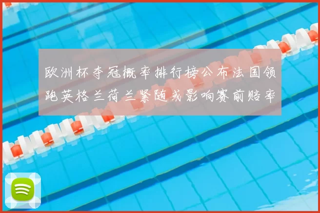 欧洲杯夺冠概率排行榜公布法国领跑英格兰荷兰紧随或影响赛前赔率