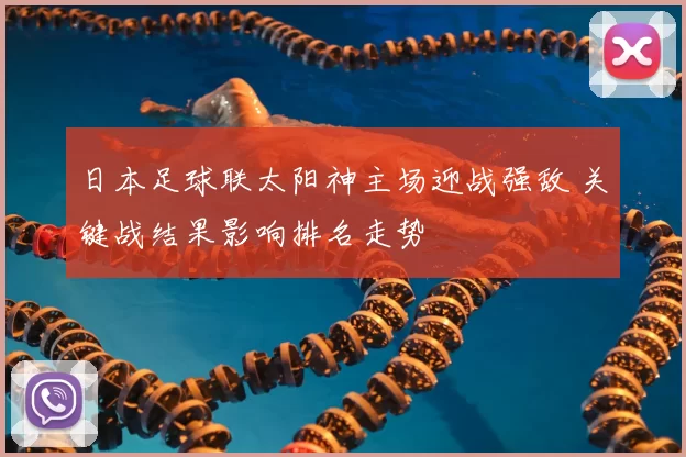 日本足球联太阳神主场迎战强敌 关键战结果影响排名走势
