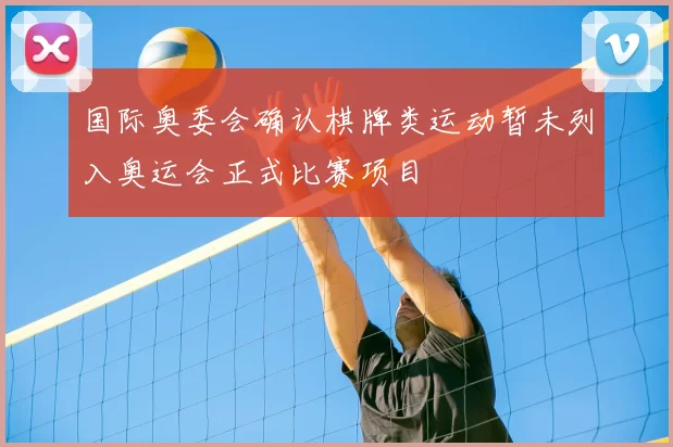 国际奥委会确认棋牌类运动暂未列入奥运会正式比赛项目