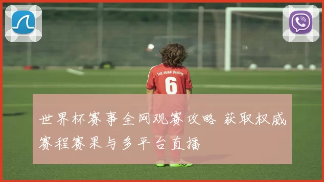 世界杯赛事全网观赛攻略 获取权威赛程赛果与多平台直播