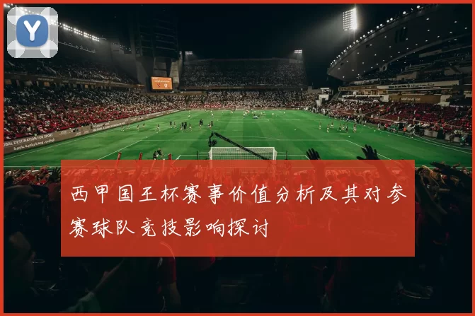 西甲国王杯赛事价值分析及其对参赛球队竞技影响探讨