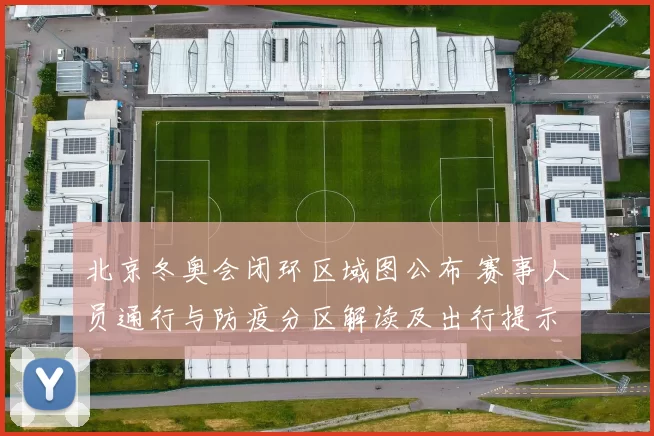 北京冬奥会闭环区域图公布 赛事人员通行与防疫分区解读及出行提示