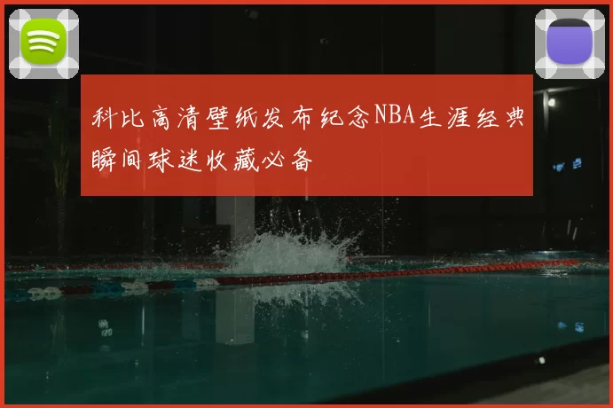 科比高清壁纸发布纪念NBA生涯经典瞬间球迷收藏必备