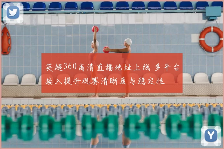 英超360高清直播地址上线 多平台接入提升观赛清晰度与稳定性