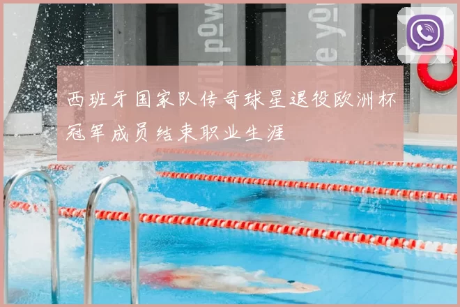 西班牙国家队传奇球星退役欧洲杯冠军成员结束职业生涯