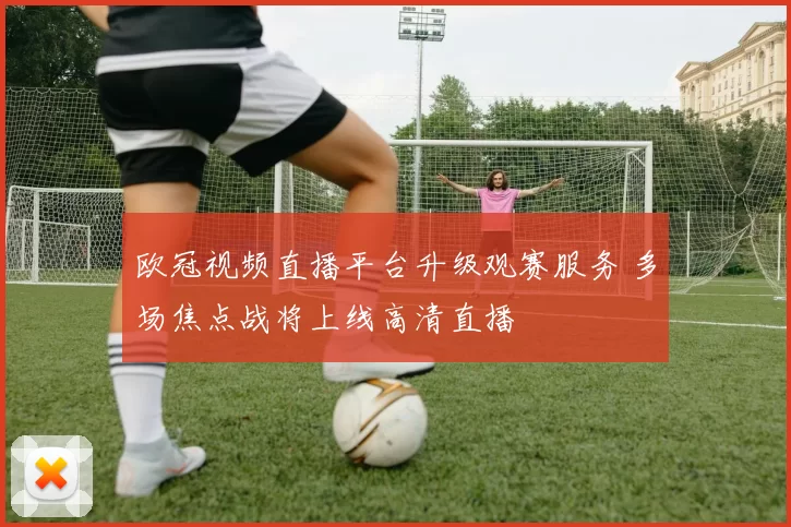 欧冠视频直播平台升级观赛服务 多场焦点战将上线高清直播