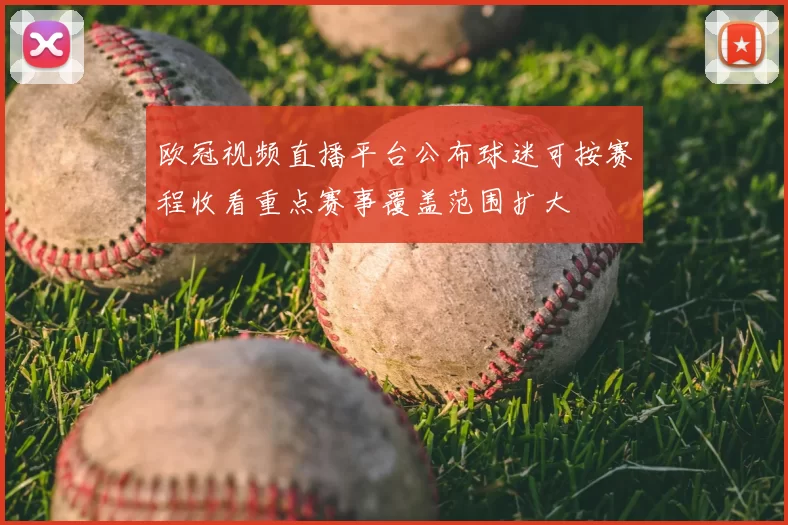 欧冠视频直播平台公布球迷可按赛程收看重点赛事覆盖范围扩大