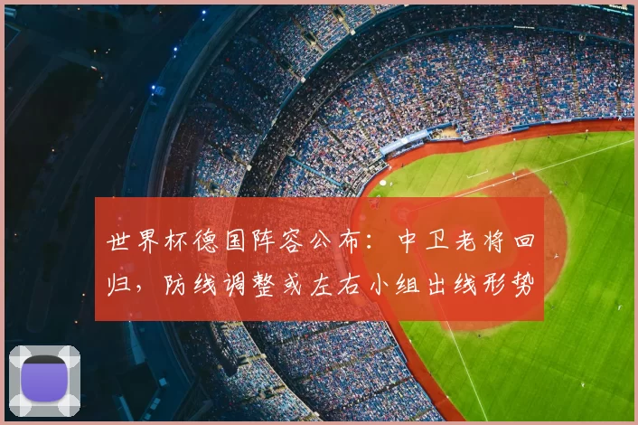 世界杯德国阵容公布：中卫老将回归，防线调整或左右小组出线形势