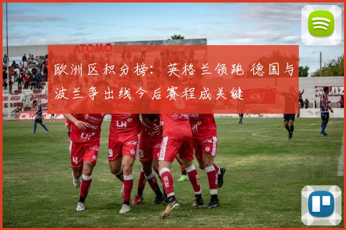 欧洲区积分榜：英格兰领跑 德国与波兰争出线今后赛程成关键