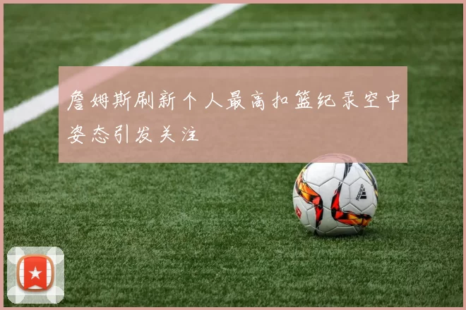 詹姆斯刷新个人最高扣篮纪录空中姿态引发关注