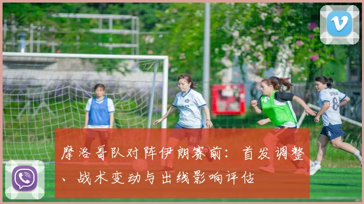 摩洛哥队对阵伊朗赛前：首发调整、战术变动与出线影响评估