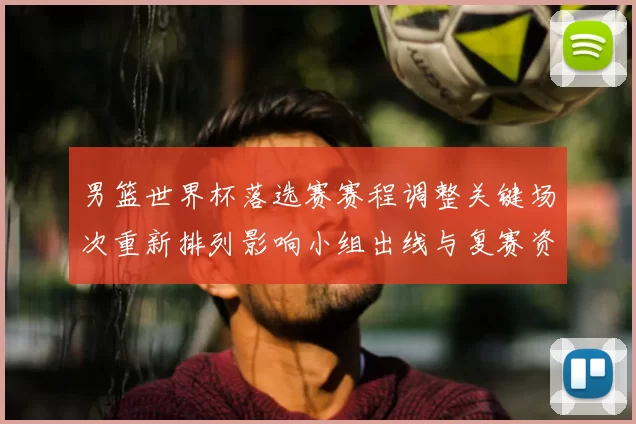 男篮世界杯落选赛赛程调整关键场次重新排列影响小组出线与复赛资格争夺