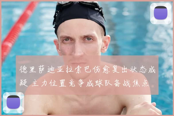 德里萨迪亚拉索巴伤愈复出状态成疑 主力位置竞争成球队备战焦点