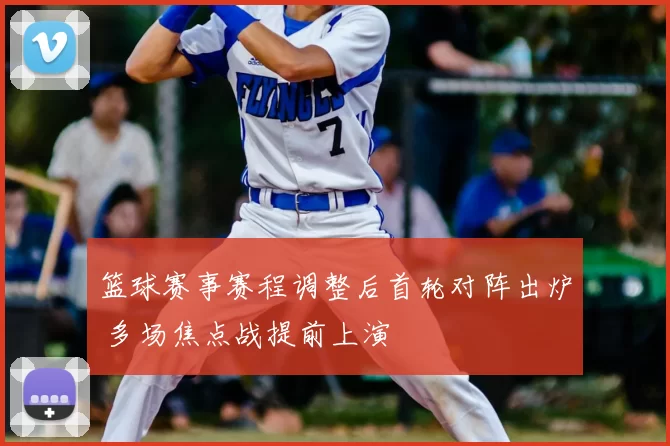 篮球赛事赛程调整后首轮对阵出炉 多场焦点战提前上演