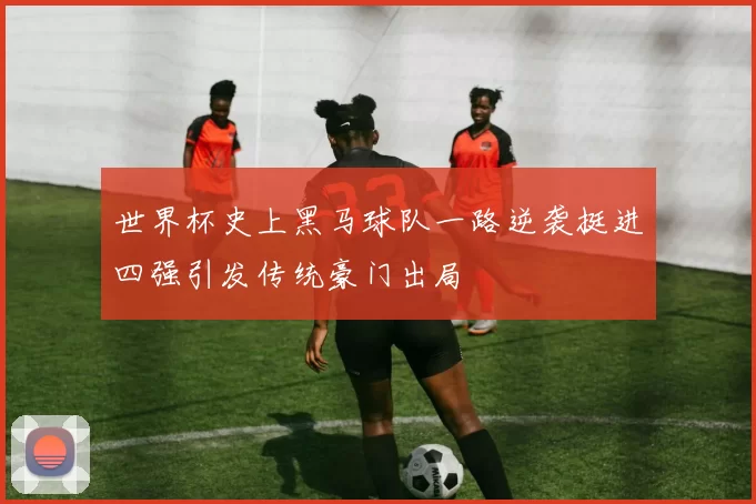 世界杯史上黑马球队一路逆袭挺进四强引发传统豪门出局