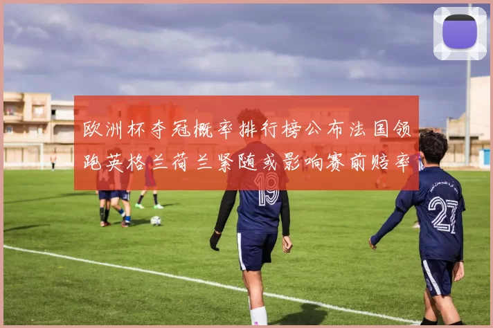 欧洲杯夺冠概率排行榜公布法国领跑英格兰荷兰紧随或影响赛前赔率