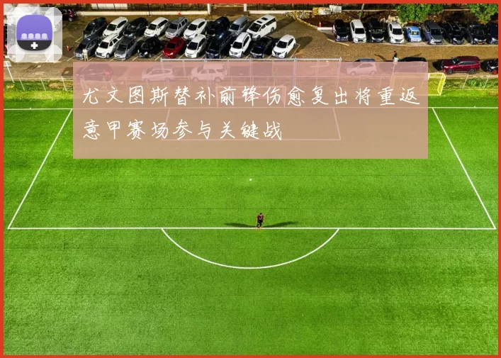 尤文图斯替补前锋伤愈复出将重返意甲赛场参与关键战