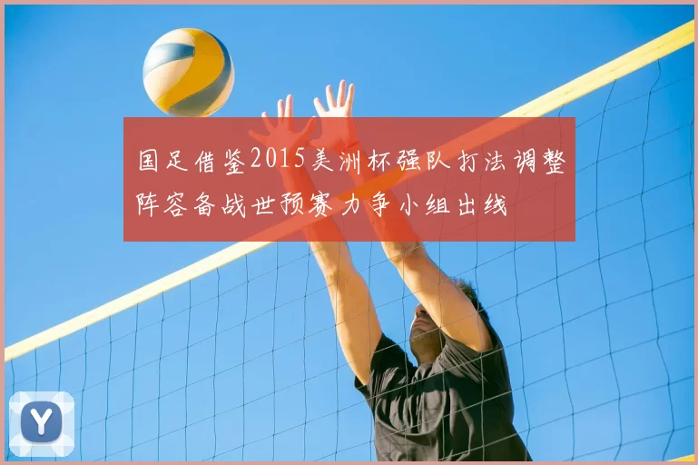 国足借鉴2015美洲杯强队打法调整阵容备战世预赛力争小组出线