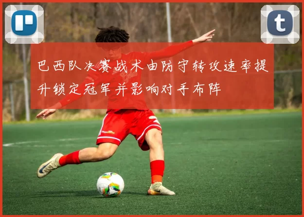 巴西队决赛战术由防守转攻速率提升锁定冠军并影响对手布阵