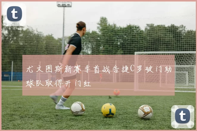 尤文图斯新赛季首战告捷C罗破门助球队取得开门红