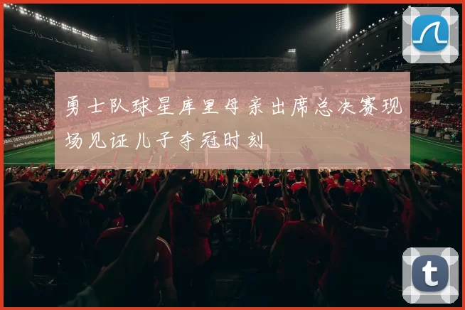 勇士队球星库里母亲出席总决赛现场见证儿子夺冠时刻