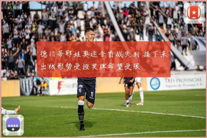 德门蒂耶娃奥运会首战失利 接下来出线形势受挫奖牌希望受限