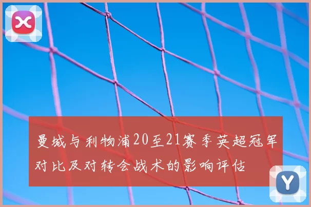 曼城与利物浦20至21赛季英超冠军对比及对转会战术的影响评估