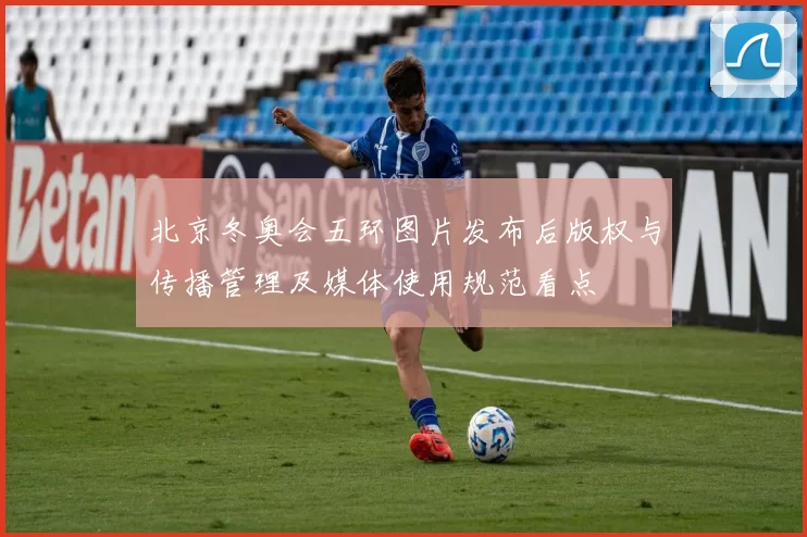 北京冬奥会五环图片发布后版权与传播管理及媒体使用规范看点