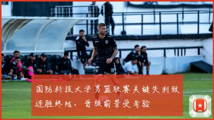 国防科技大学男篮联赛关键失利致连胜终结，晋级前景受考验