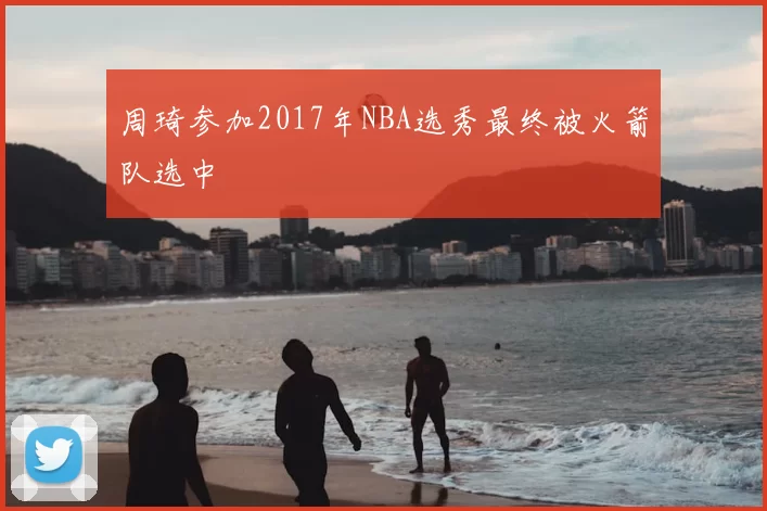 周琦参加2017年NBA选秀最终被火箭队选中