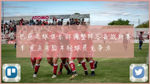 巴萨足球俱乐部调整阵容备战新赛季 重点考验年轻球员竞争力