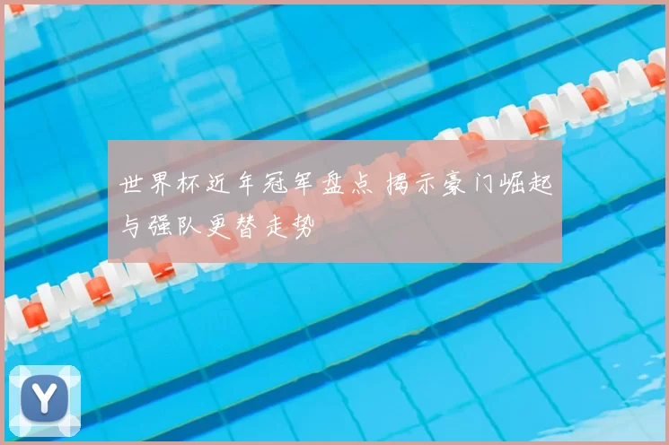 世界杯近年冠军盘点 揭示豪门崛起与强队更替走势