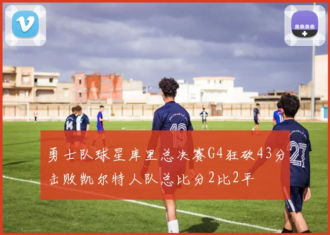 勇士队球星库里总决赛G4狂砍43分击败凯尔特人队总比分2比2平