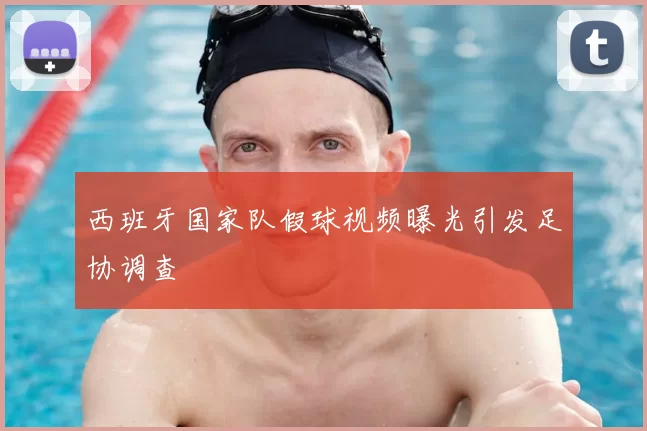 西班牙国家队假球视频曝光引发足协调查