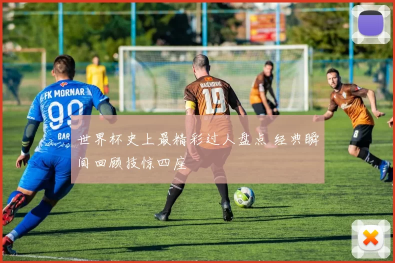 世界杯史上最精彩过人盘点 经典瞬间回顾技惊四座